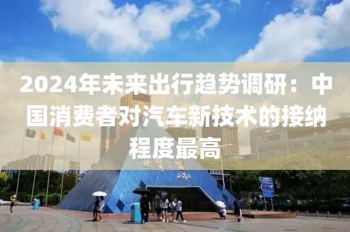 2024年未來出行趨勢調(diào)研：中國消費者對汽車新技術(shù)的接納程度最高