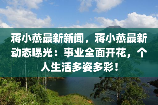 蔣小燕最新新聞，蔣小燕最新動態(tài)曝光：事業(yè)全面開花，個人生活多姿多彩！