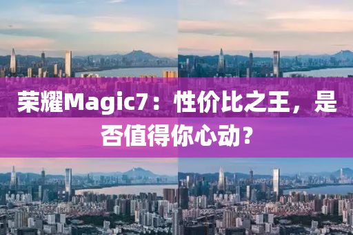 榮耀Magic7：性價(jià)比之王，是否值得你心動(dòng)？