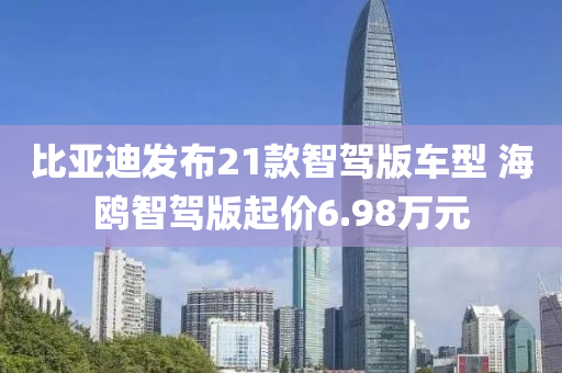 比亞迪發(fā)布21款智駕版車型 海鷗智駕版起價(jià)6.98萬(wàn)元