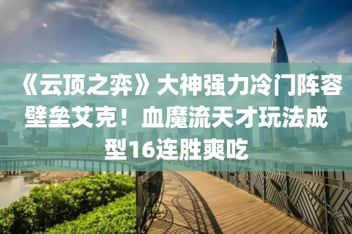 《云頂之弈》大神強(qiáng)力冷門陣容壁壘艾克！血魔流天才玩法成型16連勝爽吃