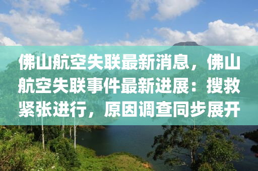 佛山航空失聯(lián)最新消息，佛山航空失聯(lián)事件最新進展：搜救緊張進行，原因調(diào)查同步展開