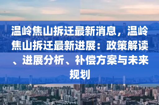 溫嶺焦山拆遷最新消息，溫嶺焦山拆遷最新進(jìn)展：政策解讀、進(jìn)展分析、補(bǔ)償方案與未來規(guī)劃