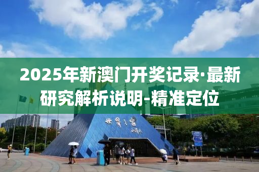 2025年新澳門開獎記錄·最新研究解析說明-精準(zhǔn)定位