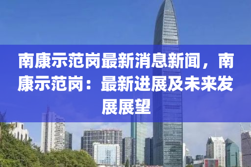 南康示范崗最新消息新聞，南康示范崗：最新進(jìn)展及未來(lái)發(fā)展展望