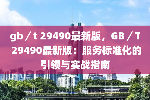 gb／t 29490最新版，GB／T 29490最新版：服務(wù)標準化的引領(lǐng)與實戰(zhàn)指南