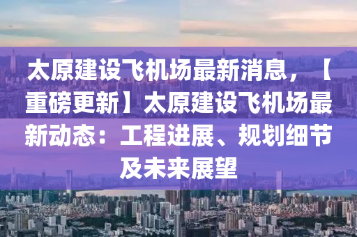 太原建設(shè)飛機(jī)場(chǎng)最新消息，【重磅更新】太原建設(shè)飛機(jī)場(chǎng)最新動(dòng)態(tài)：工程進(jìn)展、規(guī)劃細(xì)節(jié)及未來(lái)展望