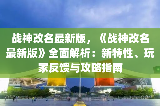 戰(zhàn)神改名最新版，《戰(zhàn)神改名最新版》全面解析：新特性、玩家反饋與攻略指南