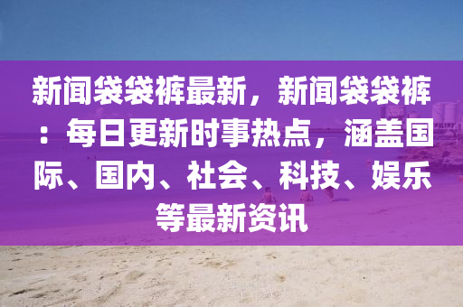 新聞袋袋褲最新，新聞袋袋褲：每日更新時(shí)事熱點(diǎn)，涵蓋國(guó)際、國(guó)內(nèi)、社會(huì)、科技、娛樂(lè)等最新資訊