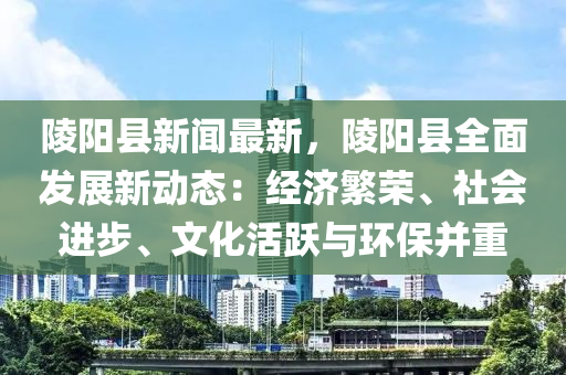 陵陽縣新聞最新，陵陽縣全面發(fā)展新動(dòng)態(tài)：經(jīng)濟(jì)繁榮、社會(huì)進(jìn)步、文化活躍與環(huán)保并重