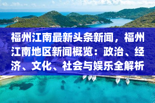 福州江南最新頭條新聞，福州江南地區(qū)新聞概覽：政治、經(jīng)濟、文化、社會與娛樂全解析