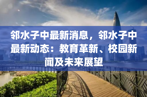 鄰水子中最新消息，鄰水子中最新動態(tài)：教育革新、校園新聞及未來展望