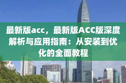 最新版acc，最新版ACC版深度解析與應用指南：從安裝到優(yōu)化的全面教程