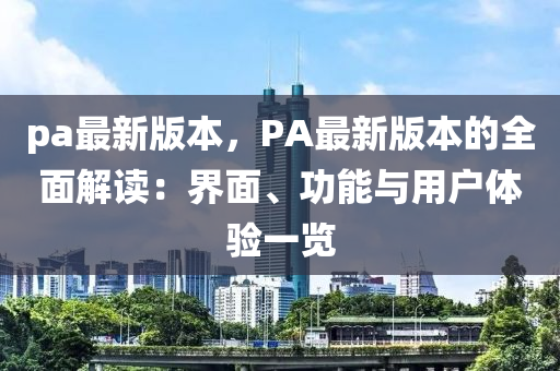 pa最新版本，PA最新版本的全面解讀：界面、功能與用戶體驗(yàn)一覽