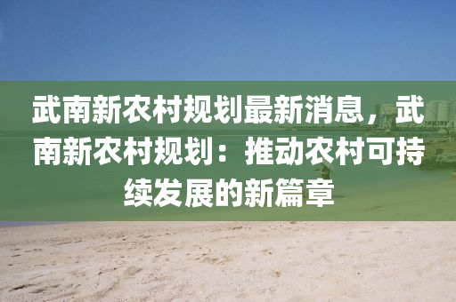 武南新農村規(guī)劃最新消息，武南新農村規(guī)劃：推動農村可持續(xù)發(fā)展的新篇章