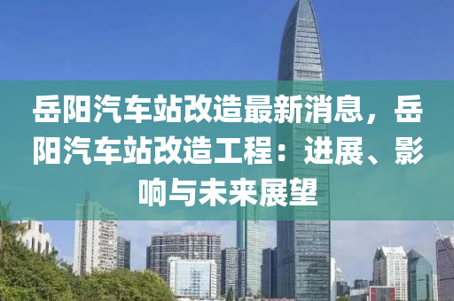 岳陽汽車站改造最新消息，岳陽汽車站改造工程：進展、影響與未來展望