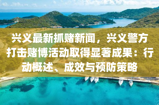 興義最新抓賭新聞，興義警方打擊賭博活動取得顯著成果：行動概述、成效與預(yù)防策略