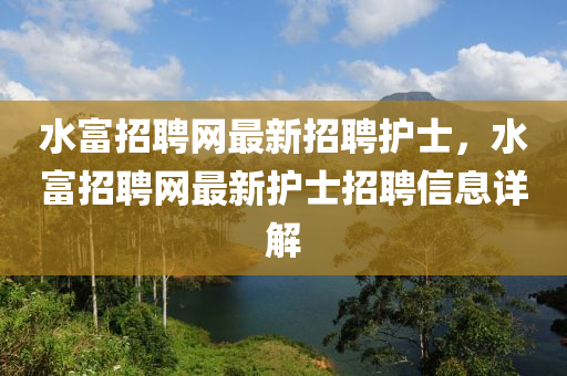 水富招聘網(wǎng)最新招聘護士，水富招聘網(wǎng)最新護士招聘信息詳解