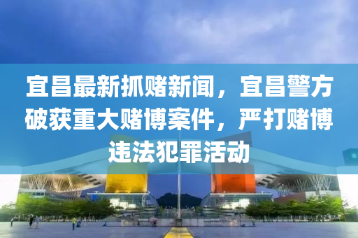 宜昌最新抓賭新聞，宜昌警方破獲重大賭博案件，嚴打賭博違法犯罪活動