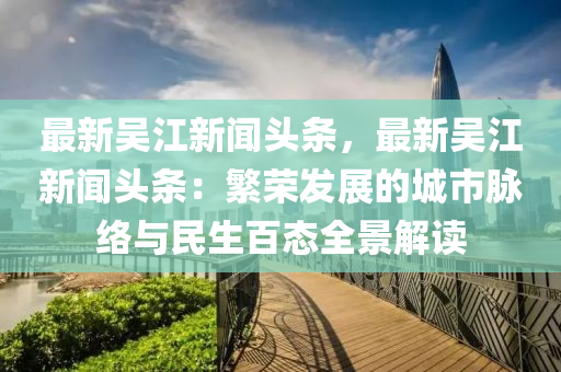 最新吳江新聞頭條，最新吳江新聞頭條：繁榮發(fā)展的城市脈絡(luò)與民生百態(tài)全景解讀