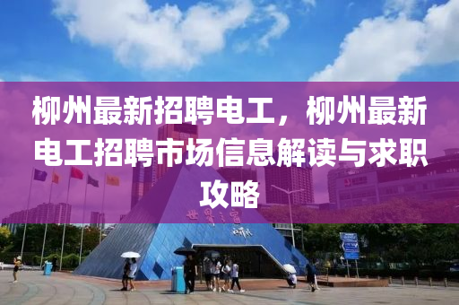 柳州最新招聘電工，柳州最新電工招聘市場信息解讀與求職攻略