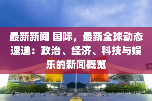 最新新聞 國(guó)際，最新全球動(dòng)態(tài)速遞：政治、經(jīng)濟(jì)、科技與娛樂(lè)的新聞概覽