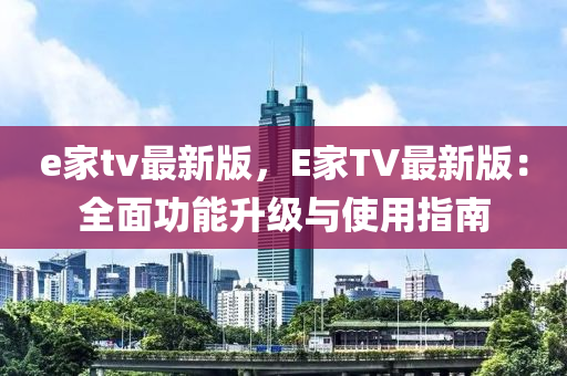 e家tv最新版，E家TV最新版：全面功能升級(jí)與使用指南