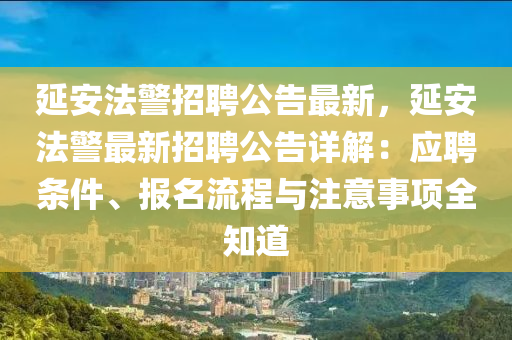 延安法警招聘公告最新，延安法警最新招聘公告詳解：應(yīng)聘條件、報名流程與注意事項全知道