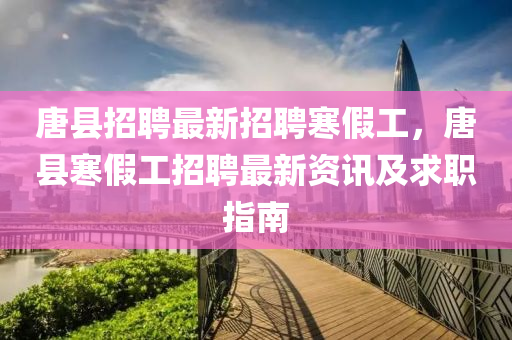 唐縣招聘最新招聘寒假工，唐縣寒假工招聘最新資訊及求職指南