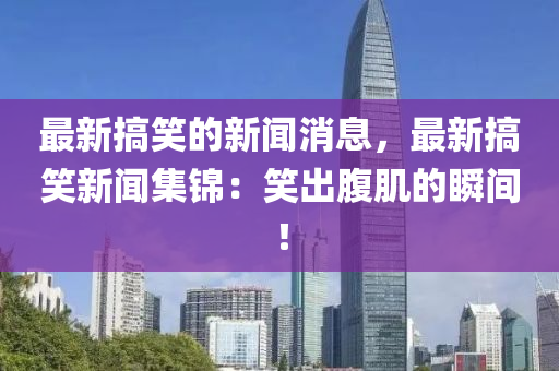 最新搞笑的新聞消息，最新搞笑新聞集錦：笑出腹肌的瞬間！