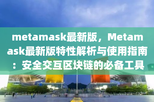 metamask最新版，Metamask最新版特性解析與使用指南：安全交互區(qū)塊鏈的必備工具