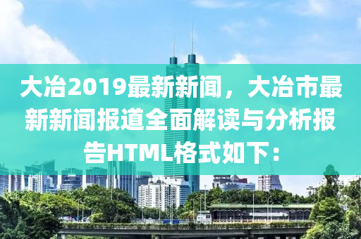 大冶2019最新新聞，大冶市最新新聞報道全面解讀與分析報告HTML格式如下：