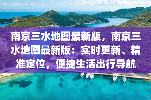 南京三水地圖最新版，南京三水地圖最新版：實時更新、精準定位，便捷生活出行導(dǎo)航