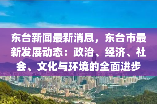 東臺新聞最新消息，東臺市最新發(fā)展動態(tài)：政治、經(jīng)濟、社會、文化與環(huán)境的全面進步