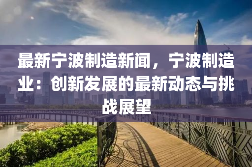 最新寧波制造新聞，寧波制造業(yè)：創(chuàng)新發(fā)展的最新動(dòng)態(tài)與挑戰(zhàn)展望