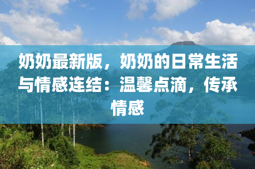 奶奶最新版，奶奶的日常生活與情感連結：溫馨點滴，傳承情感