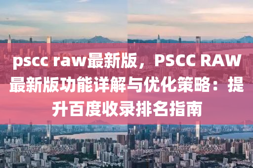 pscc raw最新版，PSCC RAW最新版功能詳解與優(yōu)化策略：提升百度收錄排名指南