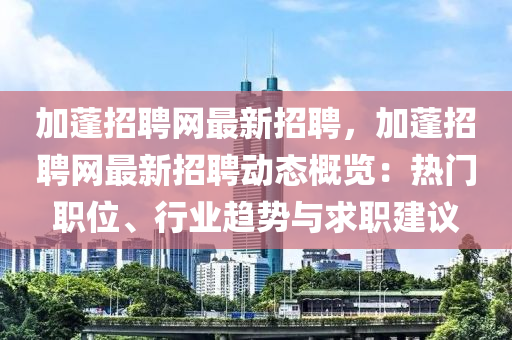 加蓬招聘網(wǎng)最新招聘，加蓬招聘網(wǎng)最新招聘動態(tài)概覽：熱門職位、行業(yè)趨勢與求職建議