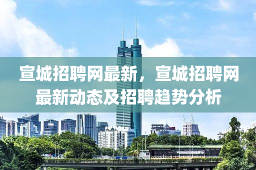 宣城招聘網(wǎng)最新，宣城招聘網(wǎng)最新動(dòng)態(tài)及招聘趨勢(shì)分析