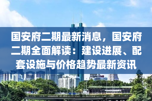 國(guó)安府二期最新消息，國(guó)安府二期全面解讀：建設(shè)進(jìn)展、配套設(shè)施與價(jià)格趨勢(shì)最新資訊