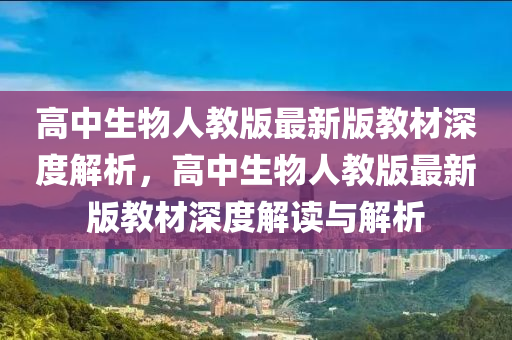 高中生物人教版最新版教材深度解析，高中生物人教版最新版教材深度解讀與解析