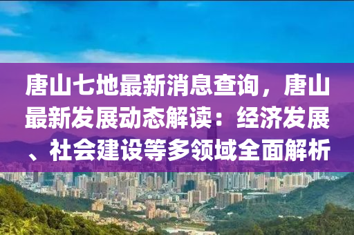 唐山七地最新消息查詢，唐山最新發(fā)展動態(tài)解讀：經(jīng)濟發(fā)展、社會建設(shè)等多領(lǐng)域全面解析