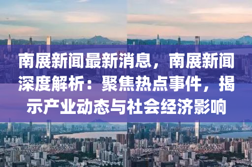 南展新聞最新消息，南展新聞深度解析：聚焦熱點事件，揭示產(chǎn)業(yè)動態(tài)與社會經(jīng)濟影響