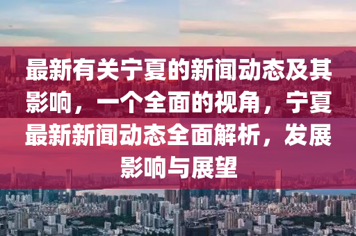 最新有關(guān)寧夏的新聞動(dòng)態(tài)及其影響，一個(gè)全面的視角，寧夏最新新聞動(dòng)態(tài)全面解析，發(fā)展影響與展望