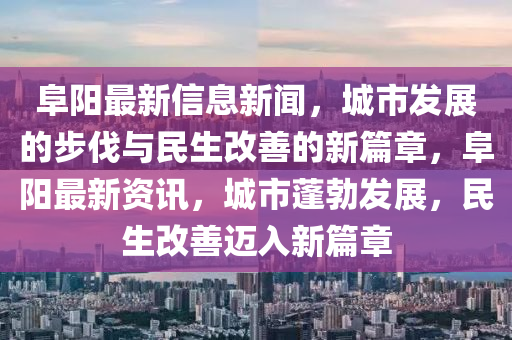 阜陽最新信息新聞，城市發(fā)展的步伐與民生改善的新篇章，阜陽最新資訊，城市蓬勃發(fā)展，民生改善邁入新篇章