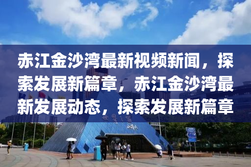 赤江金沙灣最新視頻新聞，探索發(fā)展新篇章，赤江金沙灣最新發(fā)展動態(tài)，探索發(fā)展新篇章