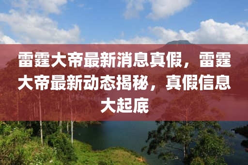 雷霆大帝最新消息真假，雷霆大帝最新動態(tài)揭秘，真假信息大起底