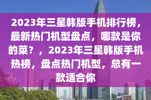 2023年三星韓版手機(jī)排行榜，最新熱門(mén)機(jī)型盤(pán)點(diǎn)，哪款是你的菜？，2023年三星韓版手機(jī)熱榜，盤(pán)點(diǎn)熱門(mén)機(jī)型，總有一款適合你