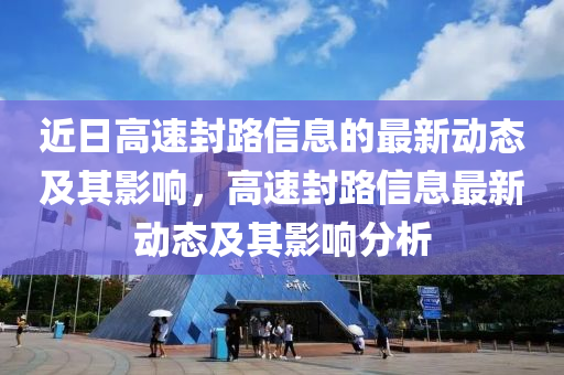 近日高速封路信息的最新動態(tài)及其影響，高速封路信息最新動態(tài)及其影響分析