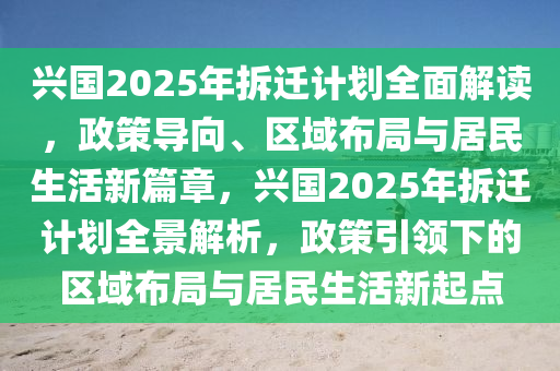 興國(guó)2025年拆遷計(jì)劃全面解讀，政策導(dǎo)向、區(qū)域布局與居民生活新篇章，興國(guó)2025年拆遷計(jì)劃全景解析，政策引領(lǐng)下的區(qū)域布局與居民生活新起點(diǎn)